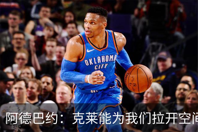 阿德巴约：克莱能为我们拉开空间 球很多时候会自然流转到他手里